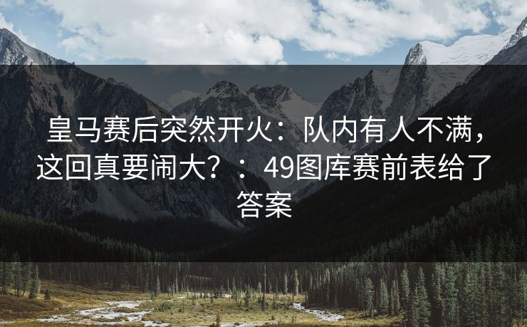 皇马赛后突然开火：队内有人不满，这回真要闹大？：49图库赛前表给了答案