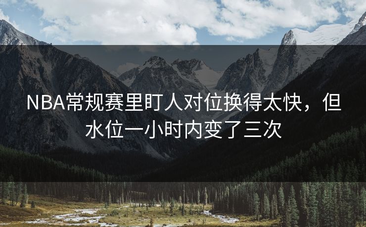 NBA常规赛里盯人对位换得太快，但水位一小时内变了三次