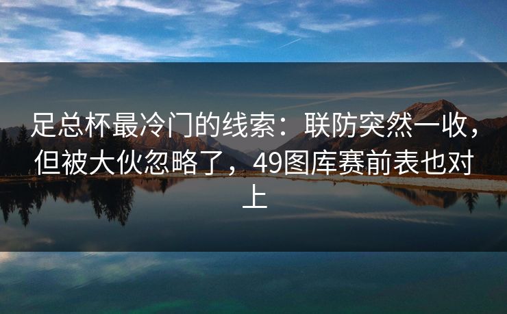 足总杯最冷门的线索：联防突然一收，但被大伙忽略了，49图库赛前表也对上