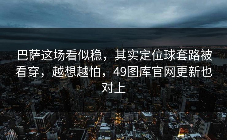 巴萨这场看似稳，其实定位球套路被看穿，越想越怕，49图库官网更新也对上
