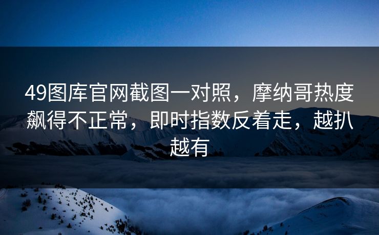 49图库官网截图一对照，摩纳哥热度飙得不正常，即时指数反着走，越扒越有
