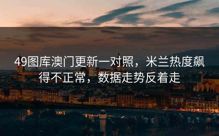 49图库澳门更新一对照，米兰热度飙得不正常，数据走势反着走