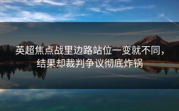 英超焦点战里边路站位一变就不同，结果却裁判争议彻底炸锅