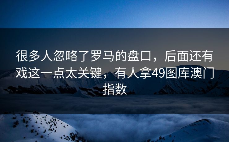 很多人忽略了罗马的盘口，后面还有戏这一点太关键，有人拿49图库澳门指数